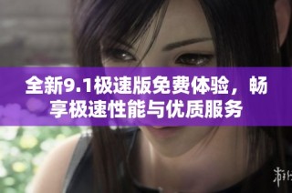 全新9.1极速版免费体验，畅享极速性能与优质服务