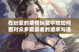 在纷繁的感情纠葛中她如何面对众多爱慕者的追求与选择