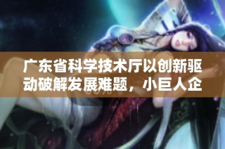 广东省科学技术厅以创新驱动破解发展难题，小巨人企业引领行业新潮流