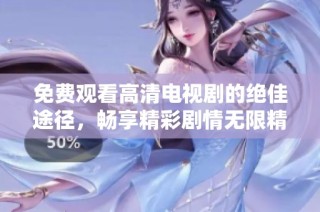 免费观看高清电视剧的绝佳途径，畅享精彩剧情无限精彩！