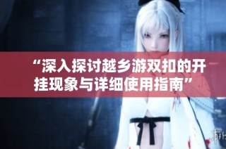 “深入探讨越乡游双扣的开挂现象与详细使用指南”