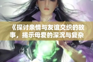 《探讨亲情与友谊交织的故事，揭示母爱的深沉与复杂》