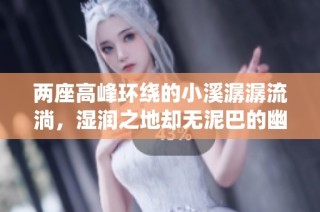 两座高峰环绕的小溪潺潺流淌，湿润之地却无泥巴的幽静世界
