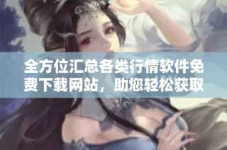 全方位汇总各类行情软件免费下载网站，助您轻松获取最新数据