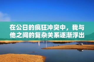 在公日的疯狂冲突中，我与他之间的复杂关系逐渐浮出水面