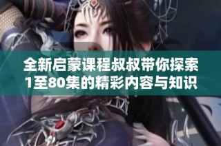 全新启蒙课程叔叔带你探索1至80集的精彩内容与知识分享