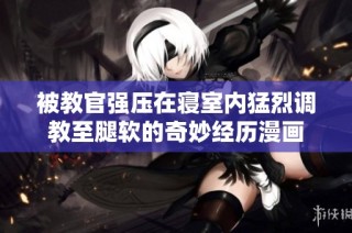 被教官强压在寝室内猛烈调教至腿软的奇妙经历漫画