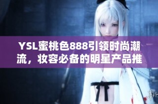 YSL蜜桃色888引领时尚潮流，妆容必备的明星产品推荐