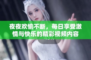 夜夜欢愉不断，每日享受激情与快乐的精彩视频内容