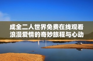 成全二人世界免费在线观看浪漫爱情的奇妙旅程与心动瞬间