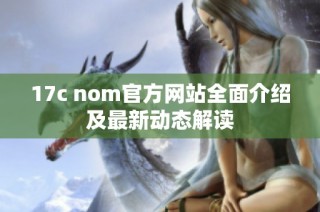 17c nom官方网站全面介绍及最新动态解读