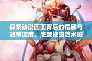 探索动漫画面背后的情感与故事深度，感受视觉艺术的独特魅力