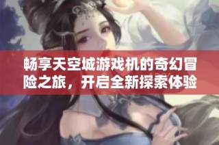 畅享天空城游戏机的奇幻冒险之旅，开启全新探索体验