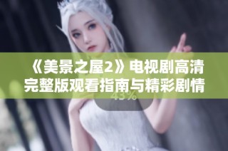 《美景之屋2》电视剧高清完整版观看指南与精彩剧情回顾