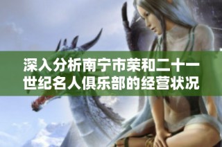 深入分析南宁市荣和二十一世纪名人俱乐部的经营状况与服务评估