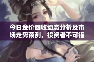 今日金价回收动态分析及市场走势预测，投资者不可错过的重要信息