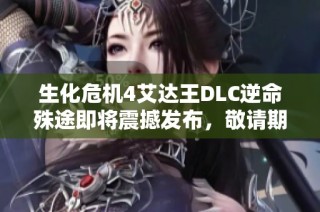 生化危机4艾达王DLC逆命殊途即将震撼发布，敬请期待全新冒险！