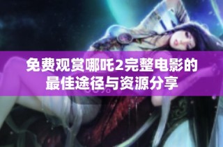 免费观赏哪吒2完整电影的最佳途径与资源分享