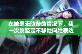 在她毫无防备的情况下，我一次次坚定不移地向她表达了我的感情