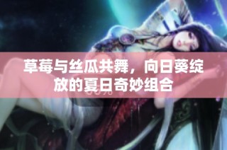 草莓与丝瓜共舞，向日葵绽放的夏日奇妙组合