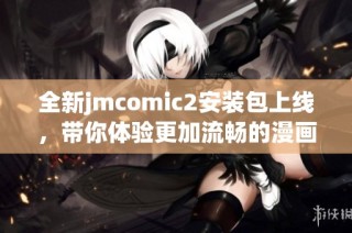全新jmcomic2安装包上线，带你体验更加流畅的漫画阅读乐趣