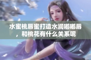 水蜜桃唇蜜打造水润嘟嘟唇，和桃花有什么关系呢