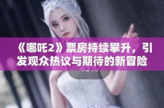 《哪吒2》票房持续攀升，引发观众热议与期待的新冒险旅程