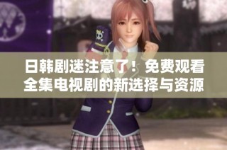 日韩剧迷注意了！免费观看全集电视剧的新选择与资源分享
