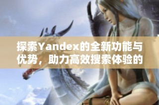探索Yandex的全新功能与优势，助力高效搜索体验的提升