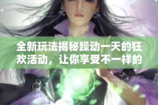 全新玩法揭秘躁动一天的狂欢活动，让你享受不一样的刺激体验