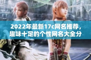 2022年最新17c网名推荐，趣味十足的个性网名大全分享给你