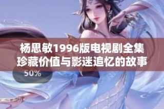 杨思敏1996版电视剧全集珍藏价值与影迷追忆的故事分析