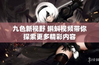 九色新视野 蝌蚪视频带你探索更多精彩内容