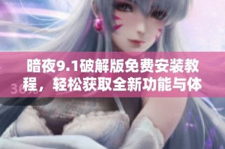暗夜9.1破解版免费安装教程，轻松获取全新功能与体验