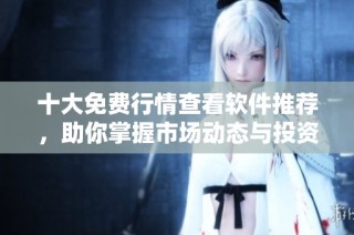 十大免费行情查看软件推荐，助你掌握市场动态与投资机遇