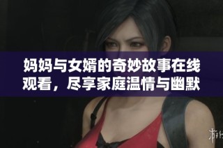 妈妈与女婿的奇妙故事在线观看，尽享家庭温情与幽默互动剧集