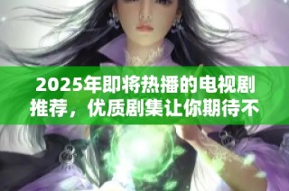 2025年即将热播的电视剧推荐，优质剧集让你期待不已