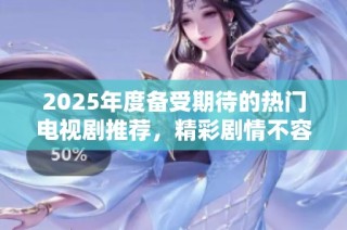 2025年度备受期待的热门电视剧推荐，精彩剧情不容错过！