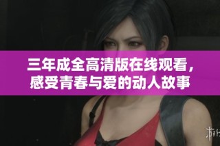 三年成全高清版在线观看，感受青春与爱的动人故事