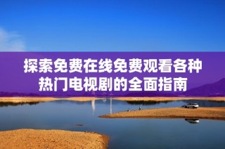 探索免费在线免费观看各种热门电视剧的全面指南
