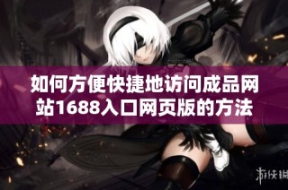 如何方便快捷地访问成品网站1688入口网页版的方法与步骤解析
