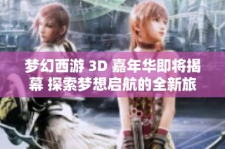 梦幻西游 3D 嘉年华即将揭幕 探索梦想启航的全新旅程