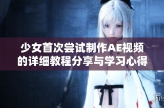 少女首次尝试制作AE视频的详细教程分享与学习心得