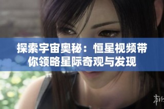 探索宇宙奥秘：恒星视频带你领略星际奇观与发现