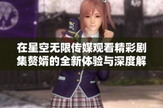 在星空无限传媒观看精彩剧集赘婿的全新体验与深度解析