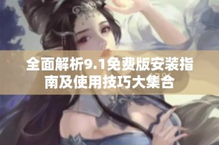 全面解析9.1免费版安装指南及使用技巧大集合