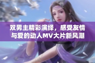 双男主精彩演绎，感受友情与爱的动人MV大片新风潮