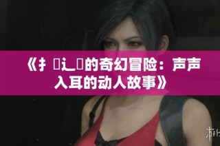 《扌喿辶畐的奇幻冒险：声声入耳的动人故事》