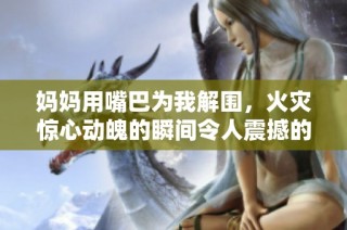 妈妈用嘴巴为我解围，火灾惊心动魄的瞬间令人震撼的救援时刻