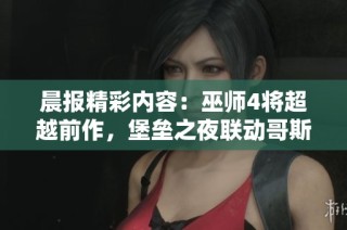 晨报精彩内容：巫师4将超越前作，堡垒之夜联动哥斯拉引期待